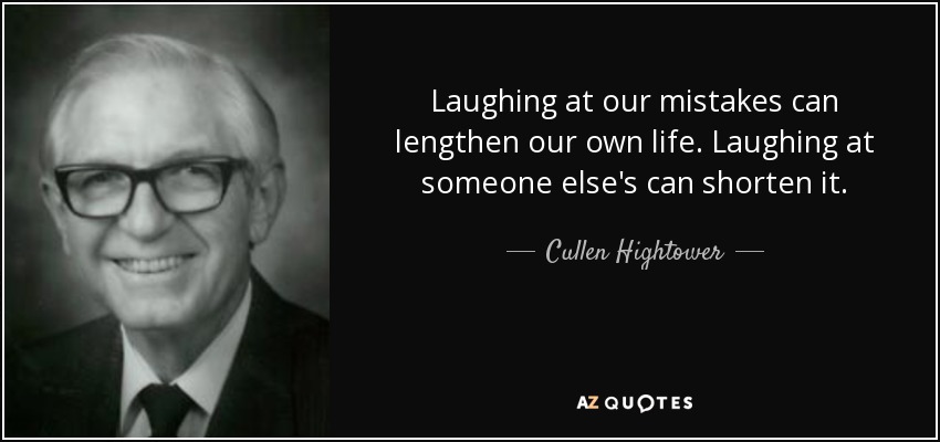 Laughing at our mistakes can lengthen our own life. Laughing at someone else's can shorten it. - Cullen Hightower