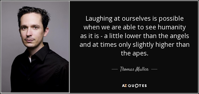 Laughing at ourselves is possible when we are able to see humanity as it is - a little lower than the angels and at times only slightly higher than the apes. - Thomas Mullen
