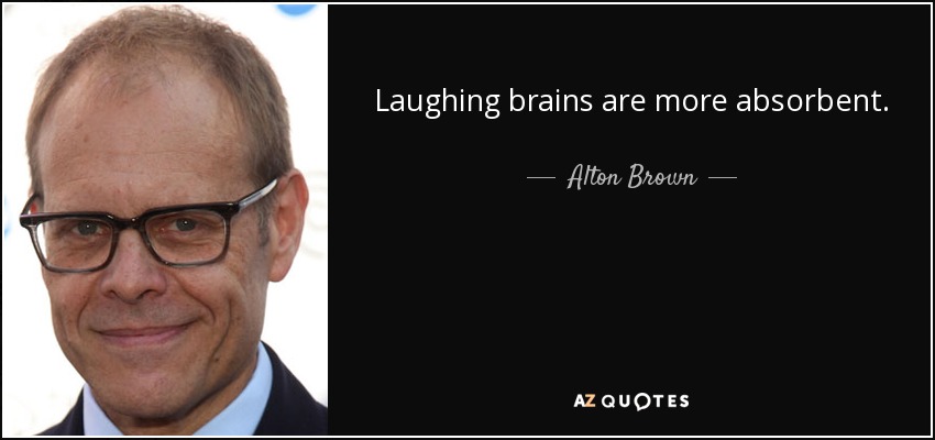 Laughing brains are more absorbent. - Alton Brown