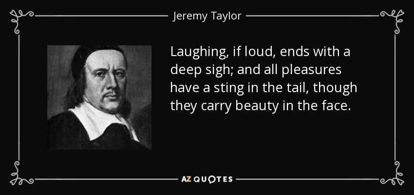 Laughing, if loud, ends with a deep sigh; and all pleasures have a sting in the tail, though they carry beauty in the face. - Jeremy Taylor