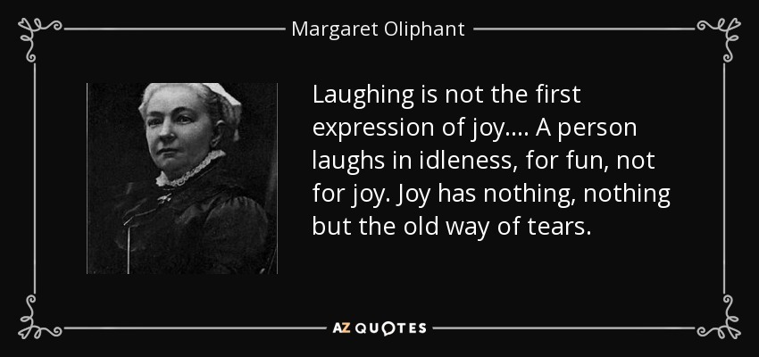 Laughing is not the first expression of joy. ... A person laughs in idleness, for fun, not for joy. Joy has nothing, nothing but the old way of tears. - Margaret Oliphant
