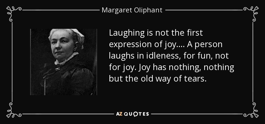 Laughing is not the first expression of joy. ... A person laughs in idleness, for fun, not for joy. Joy has nothing, nothing but the old way of tears. - Margaret Oliphant