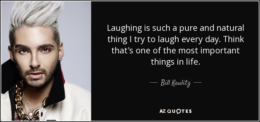 Laughing is such a pure and natural thing I try to laugh every day. Think that's one of the most important things in life. - Bill Kaulitz