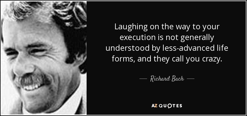 Laughing on the way to your execution is not generally understood by less-advanced life forms, and they call you crazy. - Richard Bach