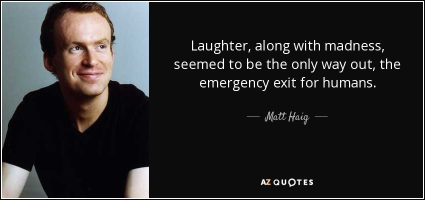 Laughter, along with madness, seemed to be the only way out, the emergency exit for humans. - Matt Haig