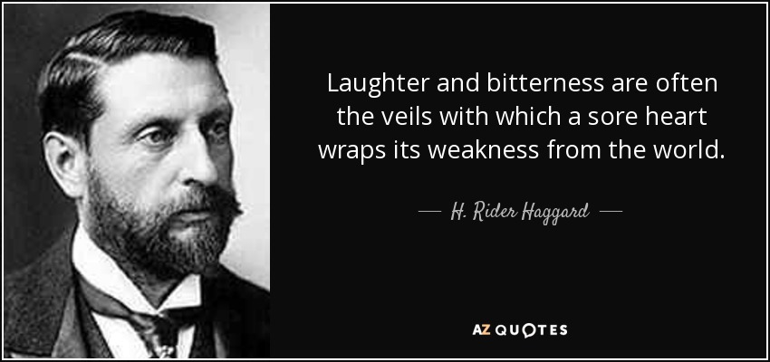 Laughter and bitterness are often the veils with which a sore heart wraps its weakness from the world. - H. Rider Haggard