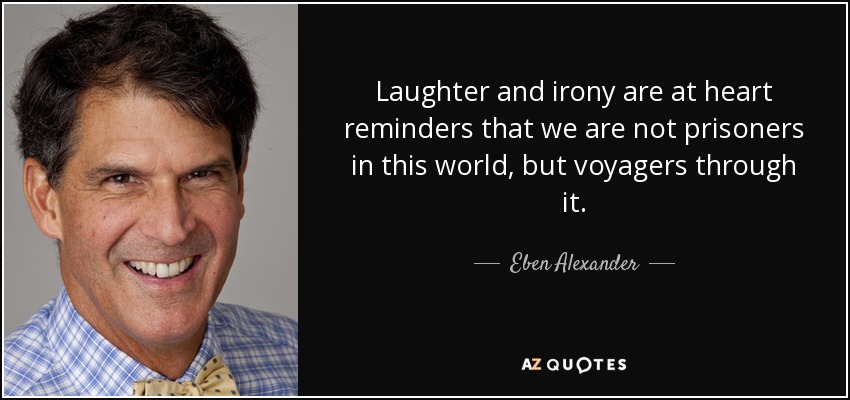 Laughter and irony are at heart reminders that we are not prisoners in this world, but voyagers through it. - Eben Alexander
