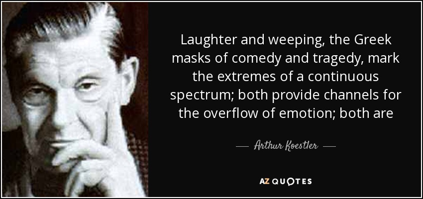 Laughter and weeping, the Greek masks of comedy and tragedy, mark the extremes of a continuous spectrum; both provide channels for the overflow of emotion; both are - Arthur Koestler