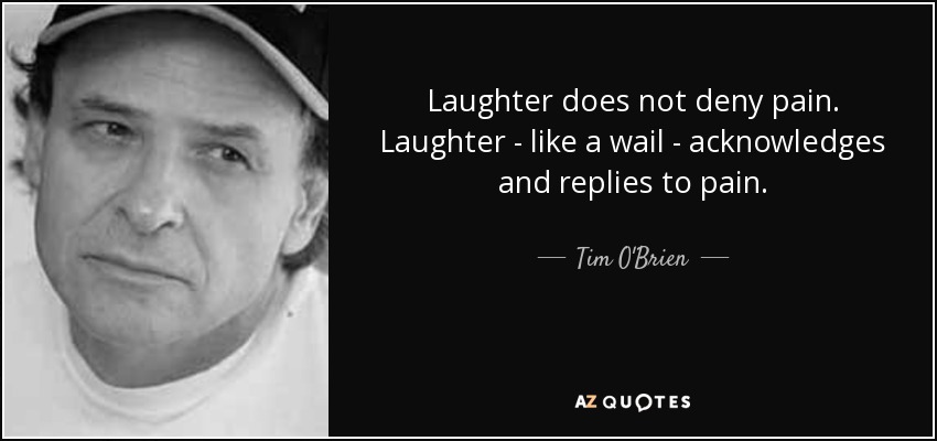 Laughter does not deny pain. Laughter - like a wail - acknowledges and replies to pain. - Tim O'Brien