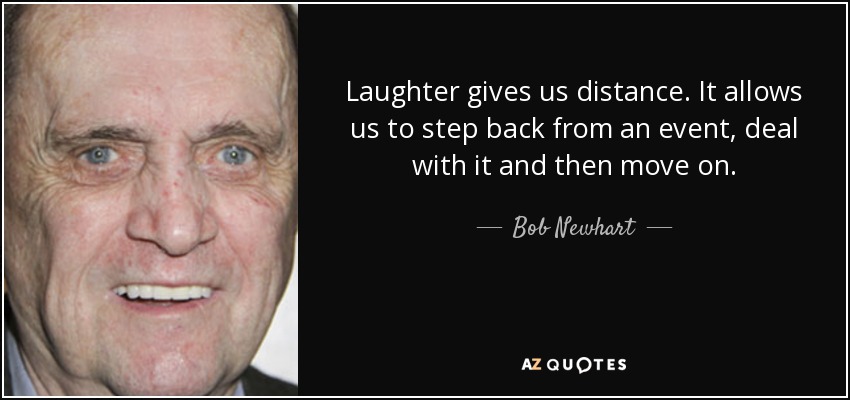 Laughter gives us distance. It allows us to step back from an event, deal with it and then move on. - Bob Newhart