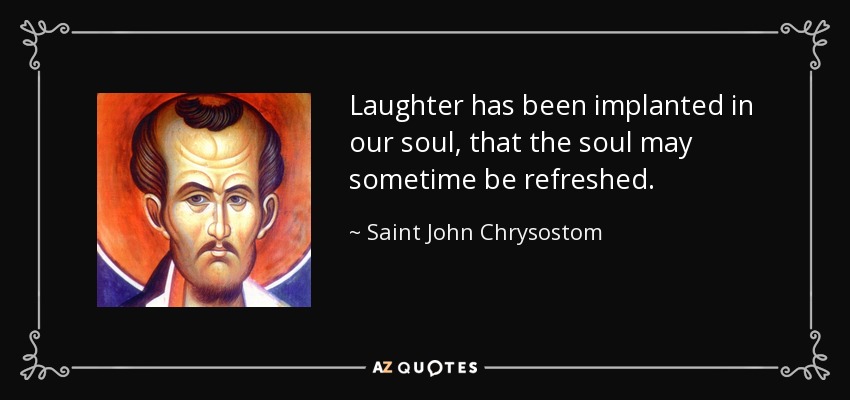 Laughter has been implanted in our soul, that the soul may sometime be refreshed. - Saint John Chrysostom
