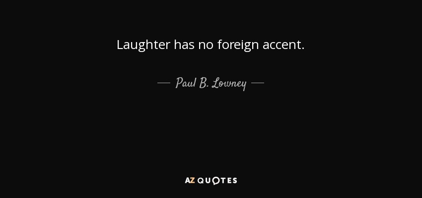 Laughter has no foreign accent. - Paul B. Lowney