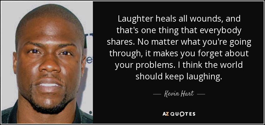Laughter heals all wounds, and that's one thing that everybody shares. No matter what you're going through, it makes you forget about your problems. I think the world should keep laughing. - Kevin Hart
