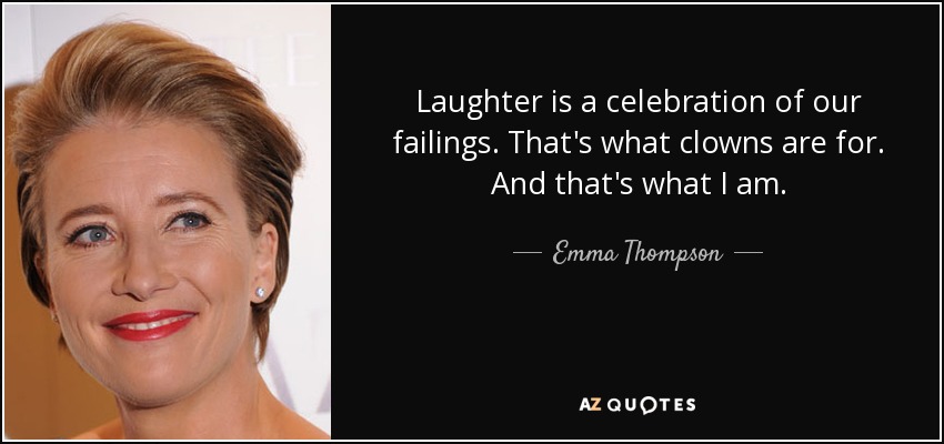 Laughter is a celebration of our failings. That's what clowns are for. And that's what I am. - Emma Thompson