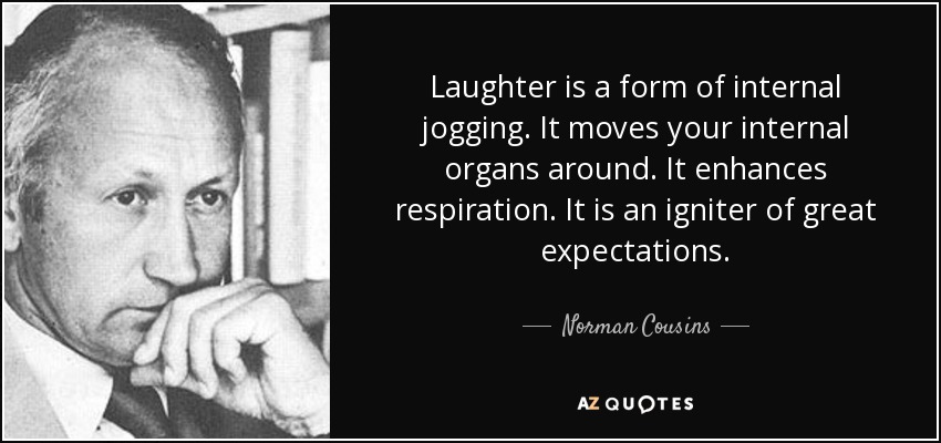 Laughter is a form of internal jogging. It moves your internal organs around. It enhances respiration. It is an igniter of great expectations. - Norman Cousins