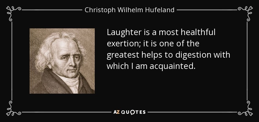 Laughter is a most healthful exertion; it is one of the greatest helps to digestion with which I am acquainted. - Christoph Wilhelm Hufeland