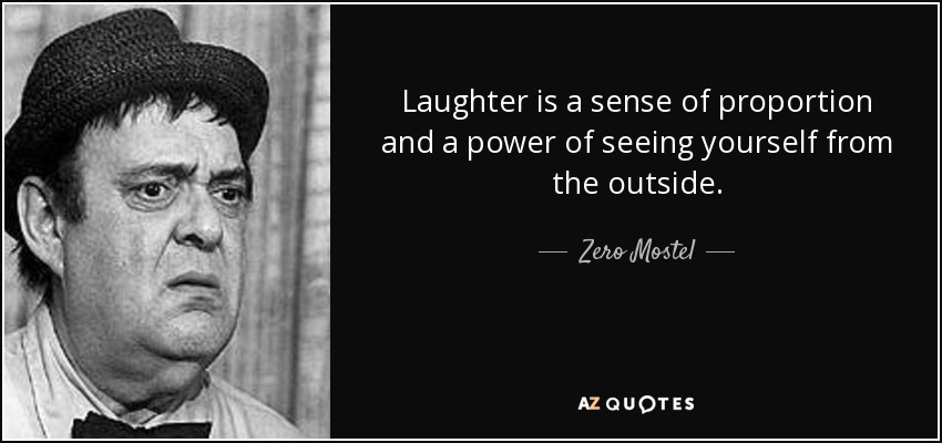 Laughter is a sense of proportion and a power of seeing yourself from the outside. - Zero Mostel