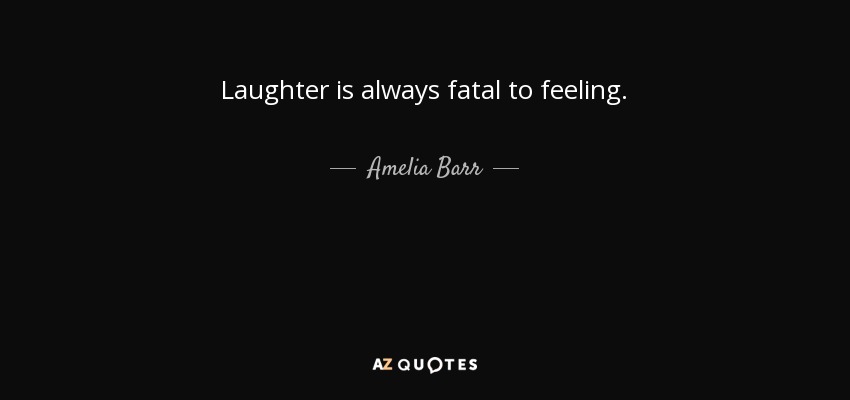 Laughter is always fatal to feeling. - Amelia Barr