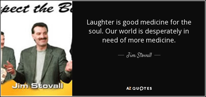 Laughter is good medicine for the soul. Our world is desperately in need of more medicine. - Jim Stovall