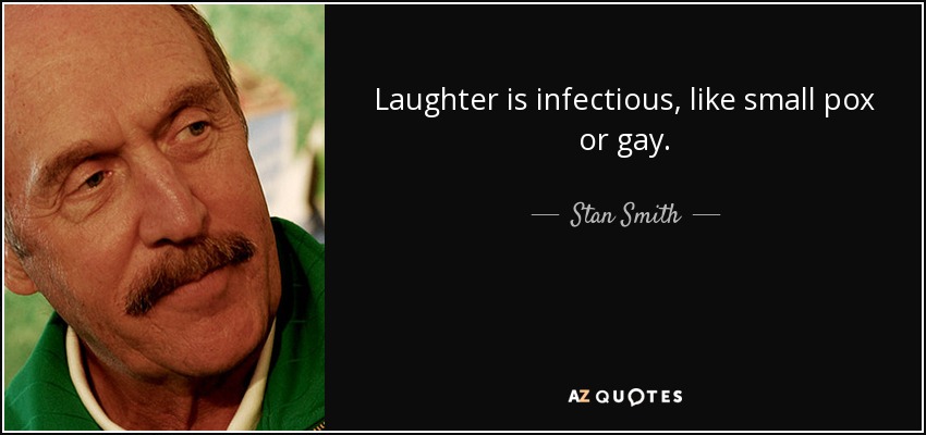 Laughter is infectious, like small pox or gay. - Stan Smith