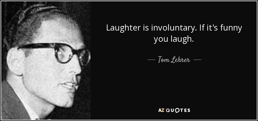 Laughter is involuntary. If it's funny you laugh. - Tom Lehrer