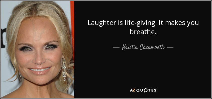 Laughter is life-giving. It makes you breathe. - Kristin Chenoweth