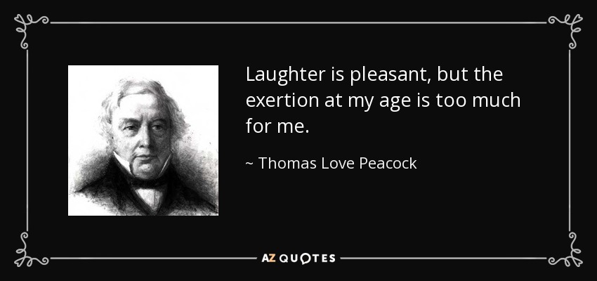 Laughter is pleasant, but the exertion at my age is too much for me. - Thomas Love Peacock