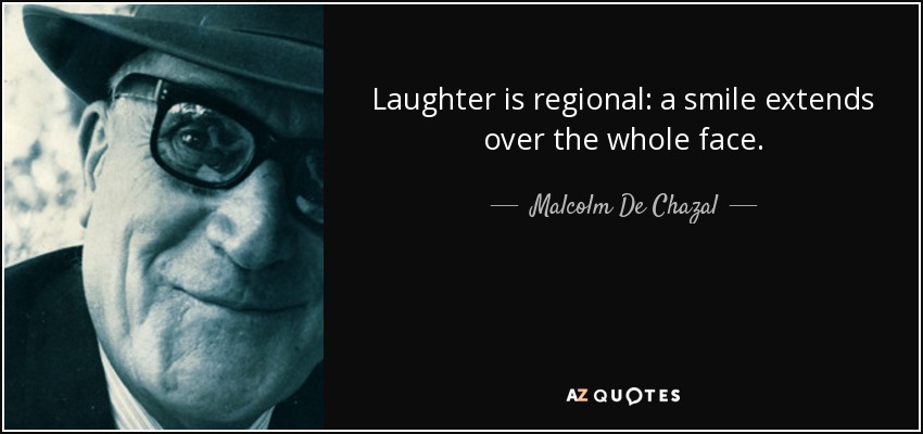 Laughter is regional: a smile extends over the whole face. - Malcolm De Chazal