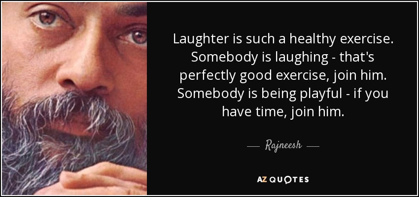 Laughter is such a healthy exercise. Somebody is laughing - that's perfectly good exercise, join him. Somebody is being playful - if you have time, join him. - Rajneesh