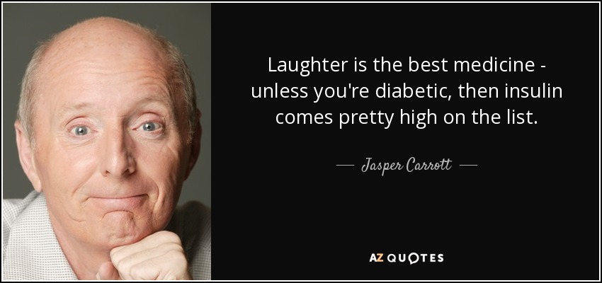 Laughter is the best medicine - unless you're diabetic, then insulin comes pretty high on the list. - Jasper Carrott