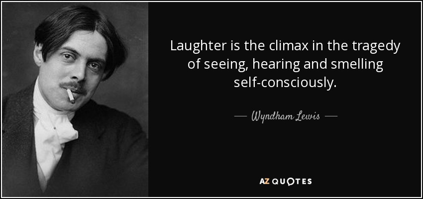 Laughter is the climax in the tragedy of seeing, hearing and smelling self-consciously. - Wyndham Lewis