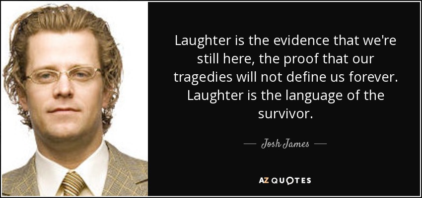 Laughter is the evidence that we're still here, the proof that our tragedies will not define us forever. Laughter is the language of the survivor. - Josh James