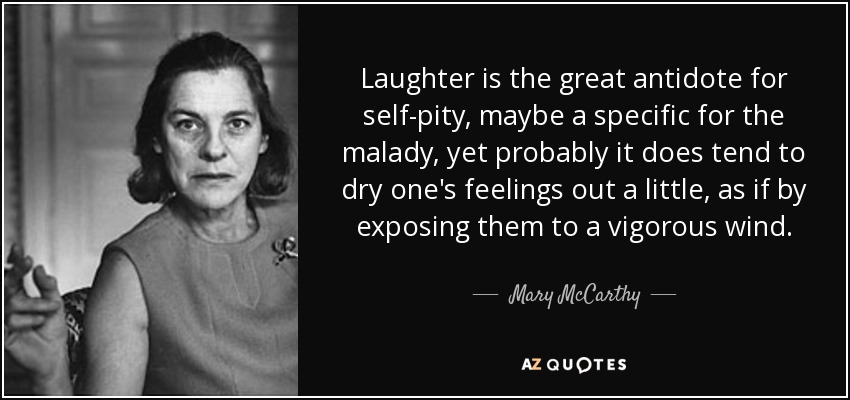 Laughter is the great antidote for self-pity, maybe a specific for the malady, yet probably it does tend to dry one's feelings out a little, as if by exposing them to a vigorous wind. - Mary McCarthy
