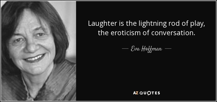 Laughter is the lightning rod of play, the eroticism of conversation. - Eva Hoffman