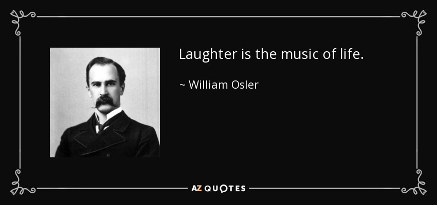 Laughter is the music of life. - William Osler