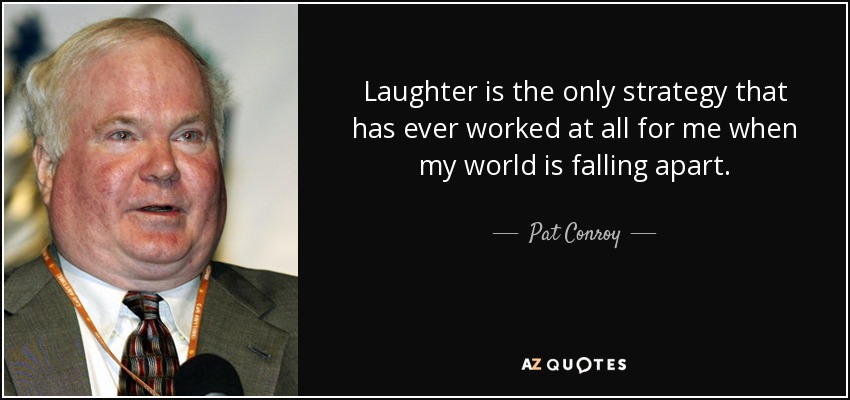 Laughter is the only strategy that has ever worked at all for me when my world is falling apart. - Pat Conroy