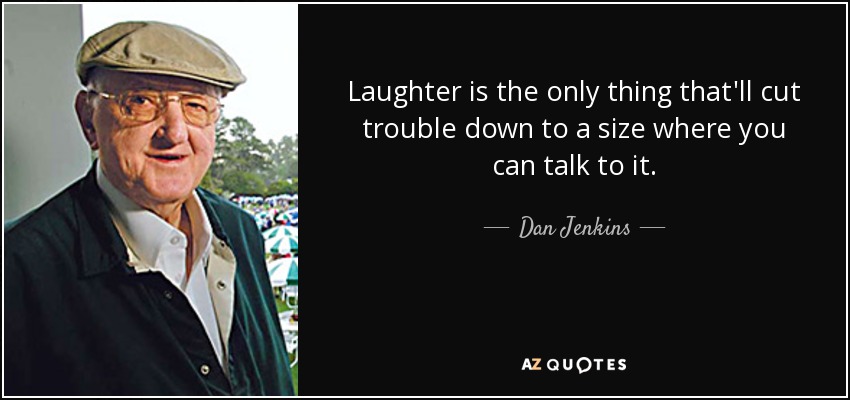 Laughter is the only thing that'll cut trouble down to a size where you can talk to it. - Dan Jenkins