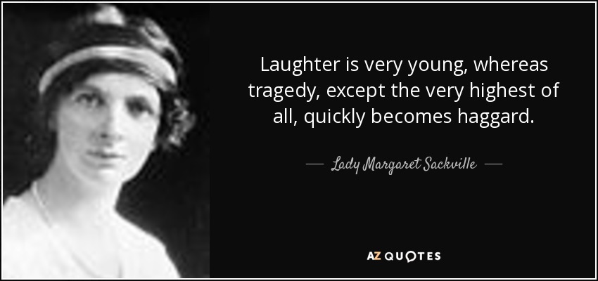 Laughter is very young, whereas tragedy, except the very highest of all, quickly becomes haggard. - Lady Margaret Sackville
