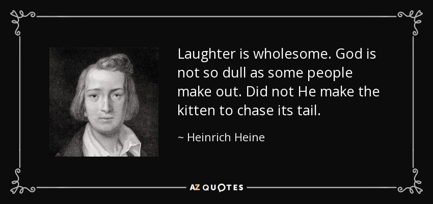 Laughter is wholesome. God is not so dull as some people make out. Did not He make the kitten to chase its tail. - Heinrich Heine