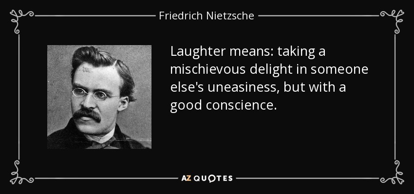 Laughter means: taking a mischievous delight in someone else's uneasiness, but with a good conscience. - Friedrich Nietzsche
