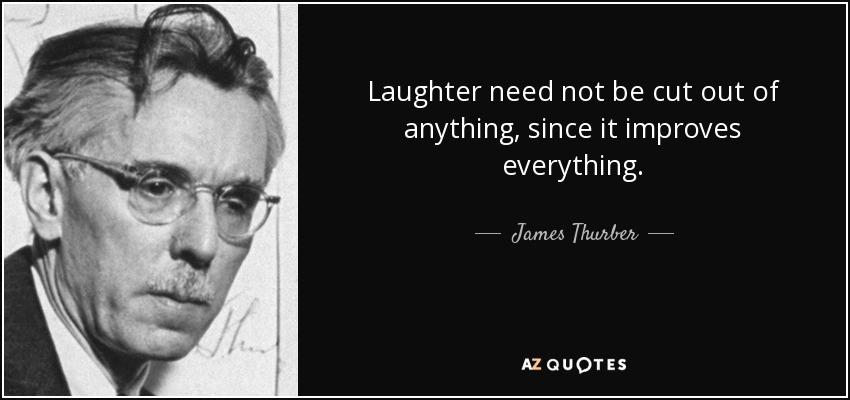 Laughter need not be cut out of anything, since it improves everything. - James Thurber