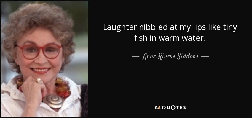 Laughter nibbled at my lips like tiny fish in warm water. - Anne Rivers Siddons