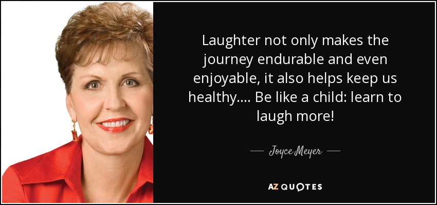 Laughter not only makes the journey endurable and even enjoyable, it also helps keep us healthy.... Be like a child: learn to laugh more! - Joyce Meyer