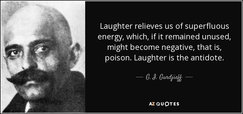 Laughter relieves us of superfluous energy, which, if it remained unused, might become negative, that is, poison. Laughter is the antidote. - G. I. Gurdjieff