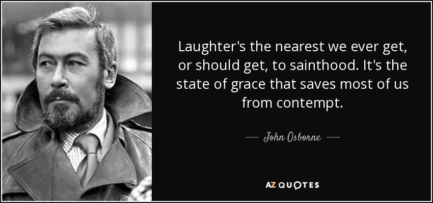 Laughter's the nearest we ever get, or should get, to sainthood. It's the state of grace that saves most of us from contempt. - John Osborne