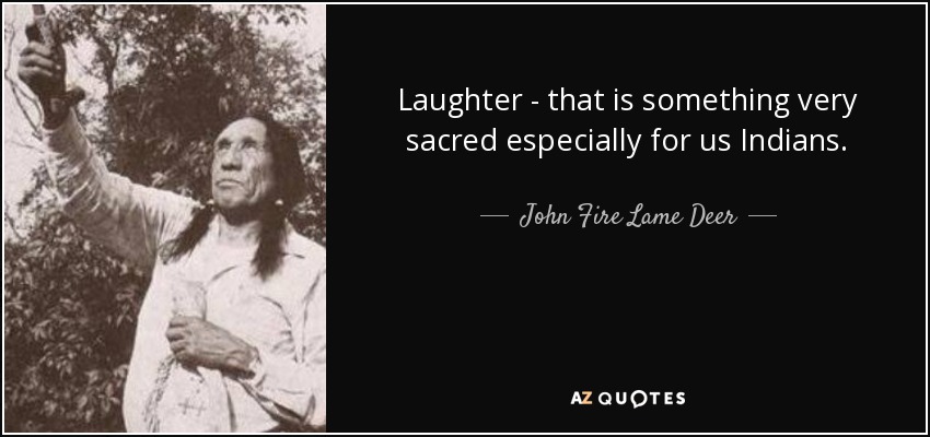 Laughter - that is something very sacred especially for us Indians. - John Fire Lame Deer