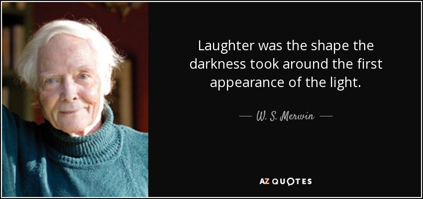Laughter was the shape the darkness took around the first appearance of the light. - W. S. Merwin