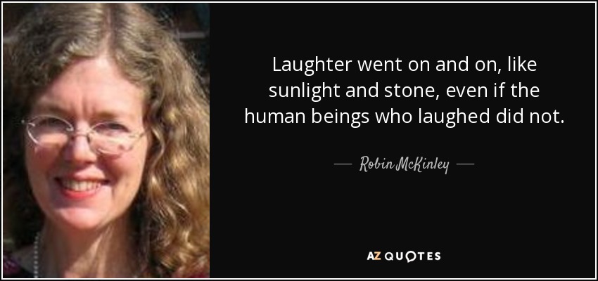 Laughter went on and on, like sunlight and stone, even if the human beings who laughed did not. - Robin McKinley