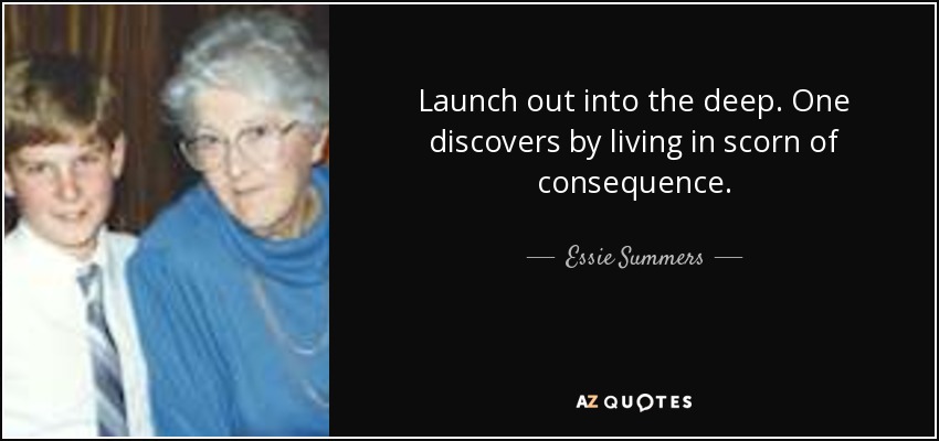 Launch out into the deep. One discovers by living in scorn of consequence. - Essie Summers