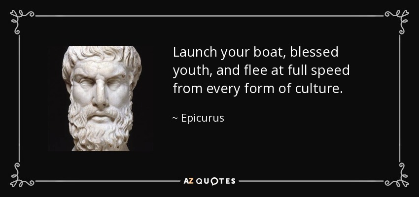 Launch your boat, blessed youth, and flee at full speed from every form of culture. - Epicurus